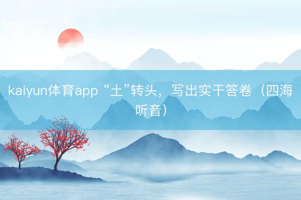 kaiyun体育app “土”转头，写出实干答卷（四海听音）