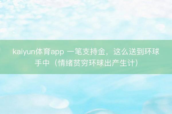 kaiyun体育app 一笔支持金，这么送到环球手中（情绪贫穷环球出产生计）