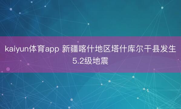 kaiyun体育app 新疆喀什地区塔什库尔干县发生5.2级地震