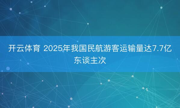 开云体育 2025年我国民航游客运输量达7.7亿东谈主次