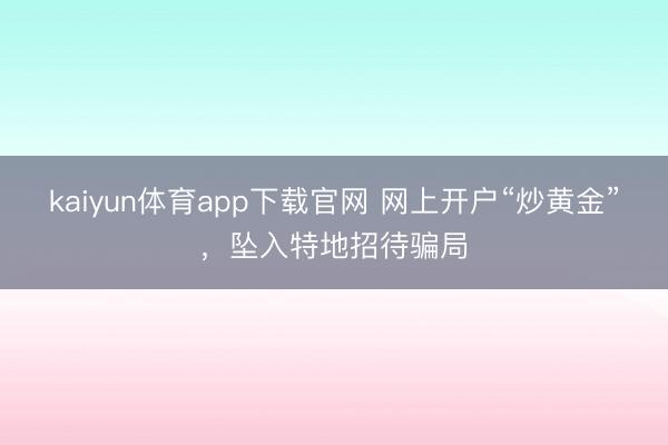 kaiyun体育app下载官网 网上开户“炒黄金”，坠入特地招待骗局