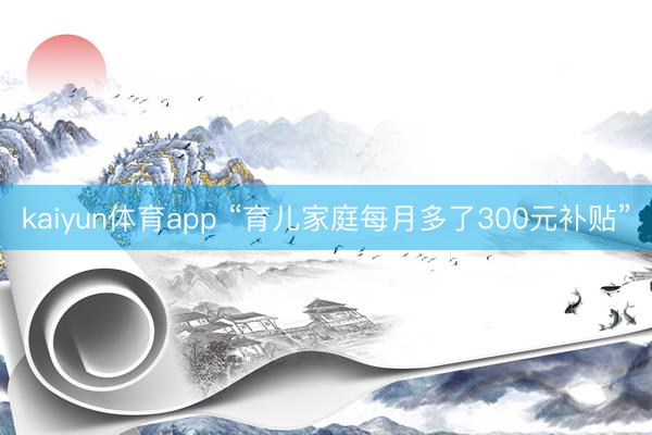 kaiyun体育app “育儿家庭每月多了300元补贴”