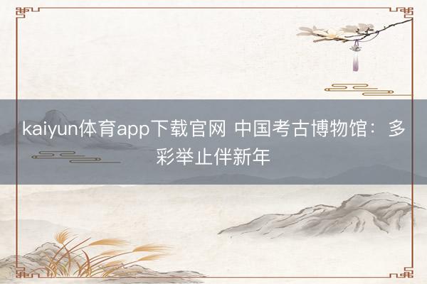 kaiyun体育app下载官网 中国考古博物馆：多彩举止伴新年
