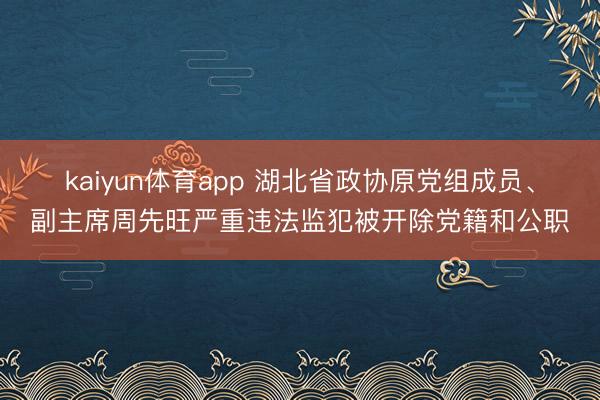 kaiyun体育app 湖北省政协原党组成员、副主席周先旺严重违法监犯被开除党籍和公职