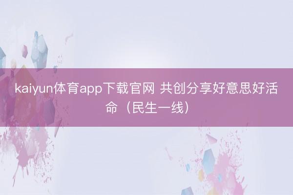 kaiyun体育app下载官网 共创分享好意思好活命（民生一线）