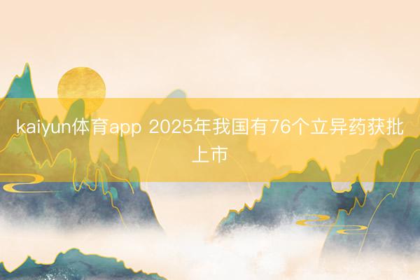 kaiyun体育app 2025年我国有76个立异药获批上市