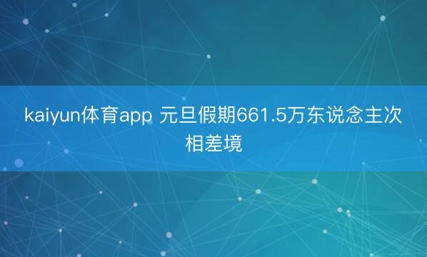 kaiyun体育app 元旦假期661.5万东说念主次相差境