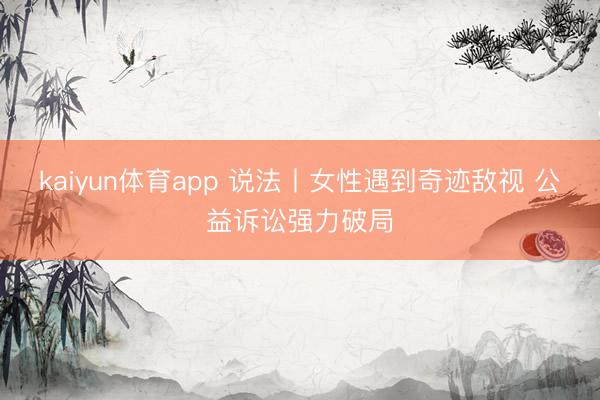 kaiyun体育app 说法丨女性遇到奇迹敌视 公益诉讼强力破局