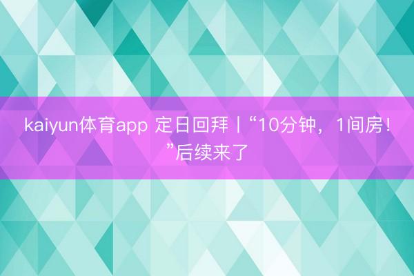 kaiyun体育app 定日回拜丨“10分钟,1间房!”后续来了