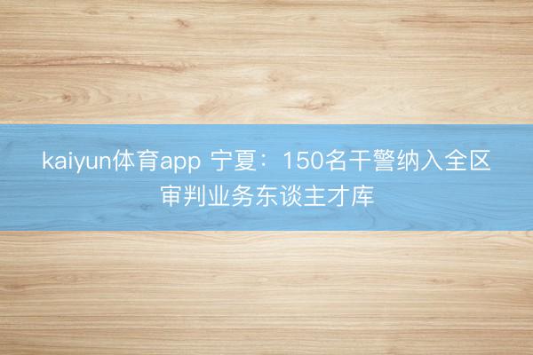 kaiyun体育app 宁夏:150名干警纳入全区审判业务东谈主才库