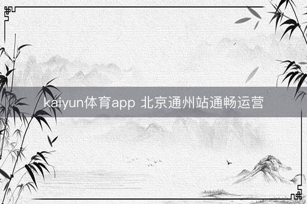 kaiyun体育app 北京通州站通畅运营