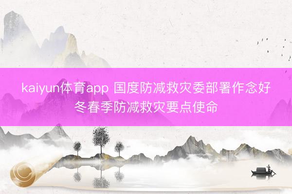 kaiyun体育app 国度防减救灾委部署作念好冬春季防减救灾要点使命