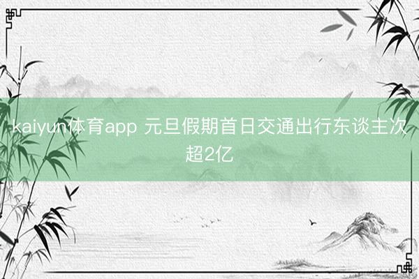 kaiyun体育app 元旦假期首日交通出行东谈主次超2亿