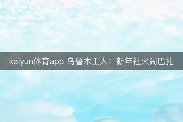 kaiyun体育app 乌鲁木王人:新年社火闹巴扎