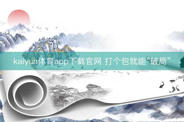 kaiyun体育app下载官网 打个包就能“破局”