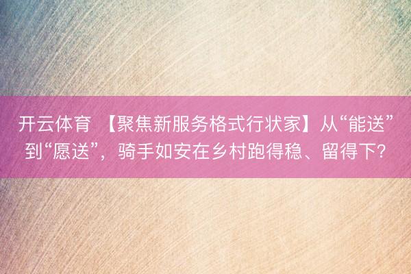 开云体育 【聚焦新服务格式行状家】从“能送”到“愿送”,骑手如安在乡村跑得稳、留得下?