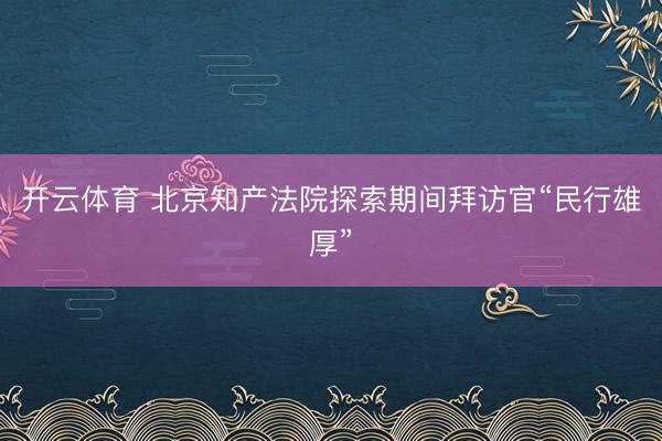 开云体育 北京知产法院探索期间拜访官“民行雄厚”