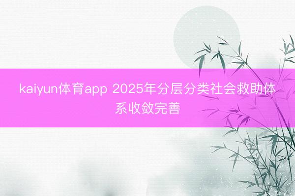 kaiyun体育app 2025年分层分类社会救助体系收敛完善