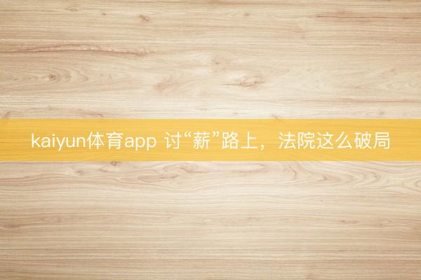 kaiyun体育app 讨“薪”路上，法院这么破局
