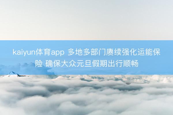 kaiyun体育app 多地多部门赓续强化运能保险 确保大众元旦假期出行顺畅