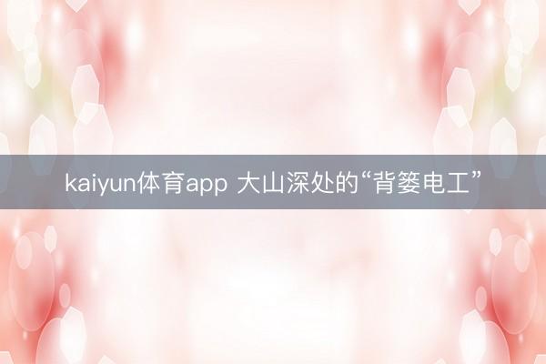 kaiyun体育app 大山深处的“背篓电工”