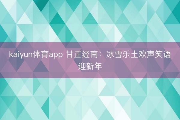 kaiyun体育app 甘正经南：冰雪乐土欢声笑语迎新年