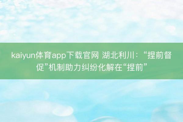 kaiyun体育app下载官网 湖北利川：“捏前督促”机制助力纠纷化解在“捏前”