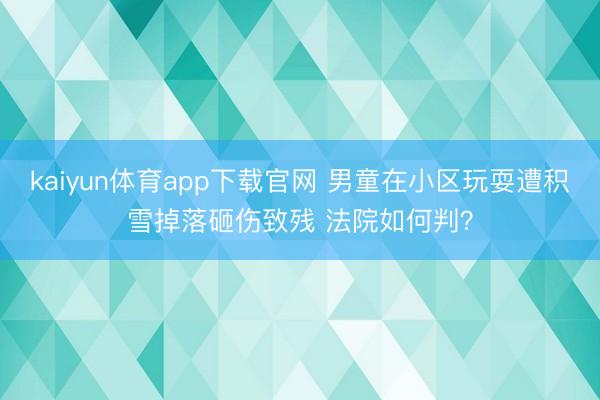 kaiyun体育app下载官网 男童在小区玩耍遭积雪掉落砸伤致残 法院如何判？