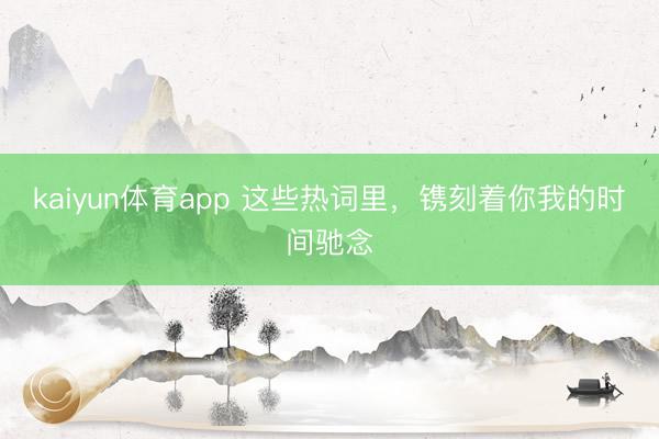 kaiyun体育app 这些热词里，镌刻着你我的时间驰念