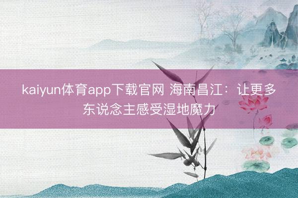 kaiyun体育app下载官网 海南昌江：让更多东说念主感受湿地魔力