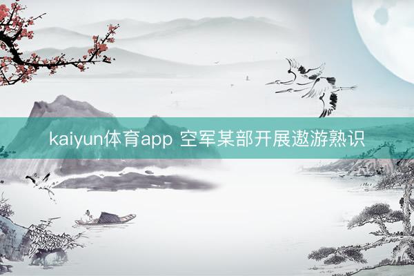 kaiyun体育app 空军某部开展遨游熟识