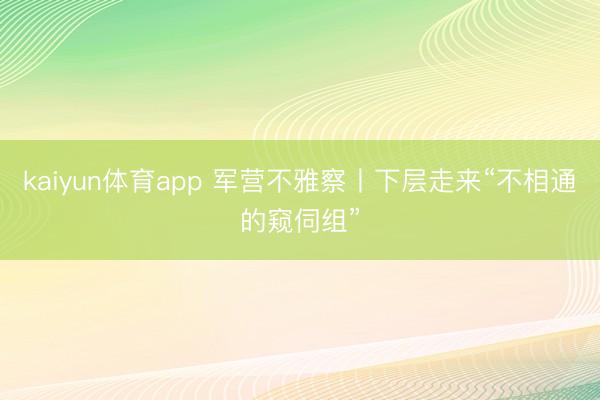 kaiyun体育app 军营不雅察丨下层走来“不相通的窥伺组”