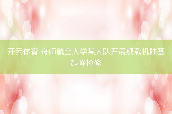 开云体育 舟师航空大学某大队开展舰载机陆基起降检修