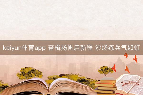 kaiyun体育app 奋楫扬帆启新程 沙场练兵气如虹