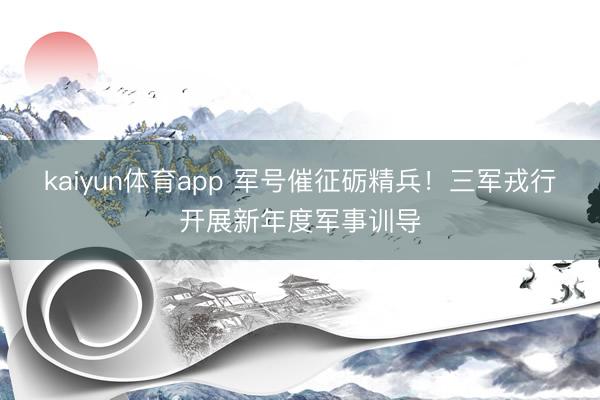 kaiyun体育app 军号催征砺精兵！三军戎行开展新年度军事训导