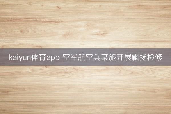 kaiyun体育app 空军航空兵某旅开展飘扬检修