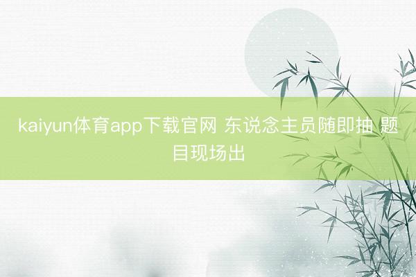 kaiyun体育app下载官网 东说念主员随即抽 题目现场出