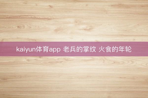 kaiyun体育app 老兵的掌纹 火食的年轮