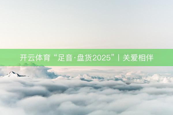 开云体育 “足音·盘货2025”丨关爱相伴