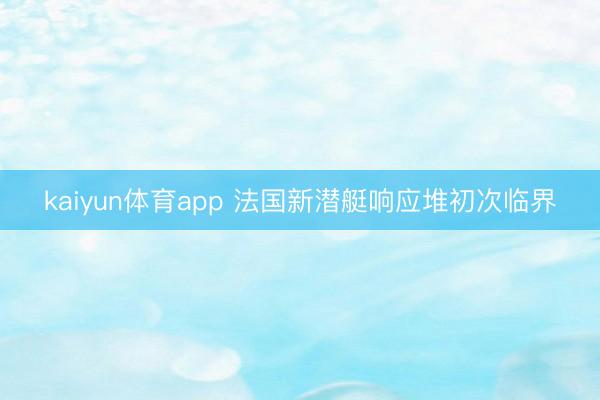 kaiyun体育app 法国新潜艇响应堆初次临界