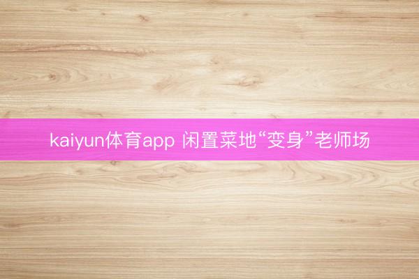 kaiyun体育app 闲置菜地“变身”老师场