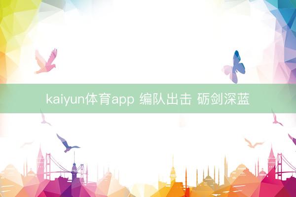 kaiyun体育app 编队出击 砺剑深蓝
