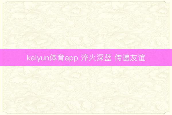 kaiyun体育app 淬火深蓝 传递友谊