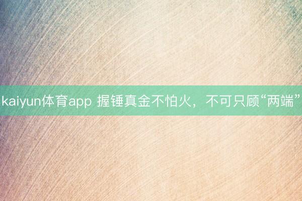kaiyun体育app 握锤真金不怕火,不可只顾“两端”