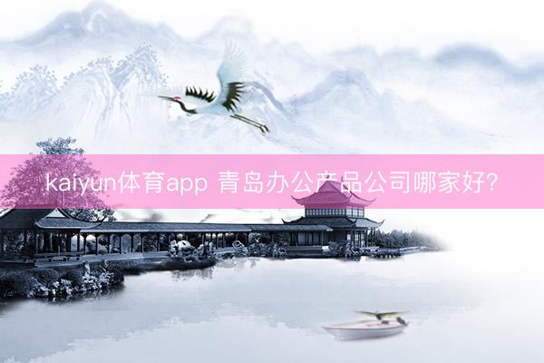 kaiyun体育app 青岛办公产品公司哪家好?