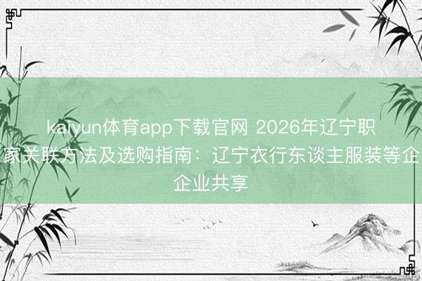 kaiyun体育app下载官网 2026年辽宁职责服厂家关联方法及选购指南：辽宁衣行东谈主服装等企业共享