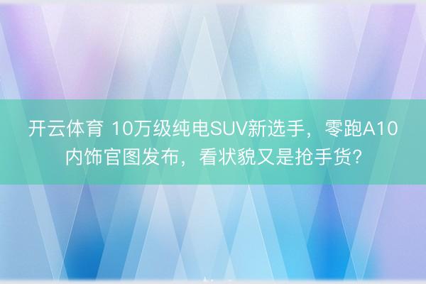 开云体育 10万级纯电SUV新选手,零跑A10内饰官图发布,看状貌又是抢手货?
