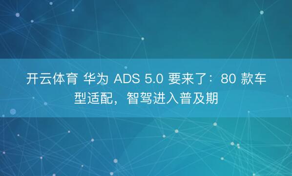 开云体育 华为 ADS 5.0 要来了：80 款车型适配，智驾进入普及期