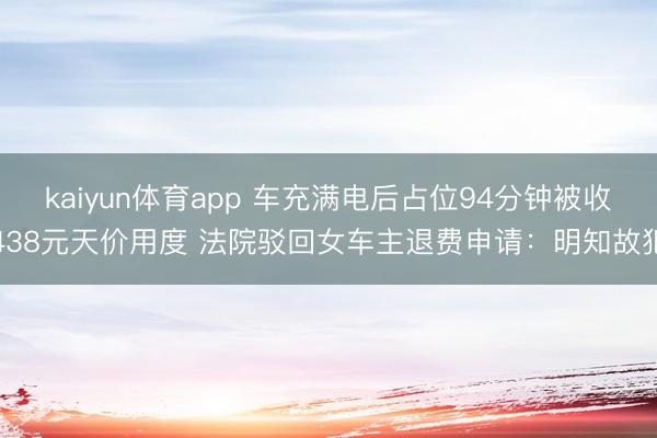 kaiyun体育app 车充满电后占位94分钟被收438元天价用度 法院驳回女车主退费申请:明知故犯