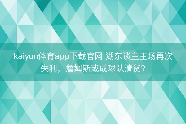 kaiyun体育app下载官网 湖东谈主主场再次失利，詹姆斯或成球队清贫？